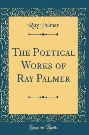 Cover of The Poetical Works of Ray Palmer (Classic Reprint)
