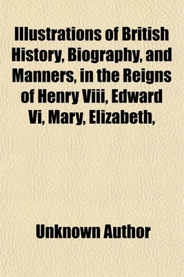 Book cover for Illustrations of British History, Biography, and Manners, in the Reigns of Henry VIII, Edward VI, Mary, Elizabeth, & James I (Volume 1); Exhibited in a Series of Original Papers, Selected from the Mss. of the Noble Families of Howard, Talbot, and Cecil Con