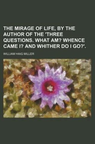 Cover of The Mirage of Life, by the Author of the 'Three Questions. What Am?; Whence Came I? and Whither Do I Go?'.