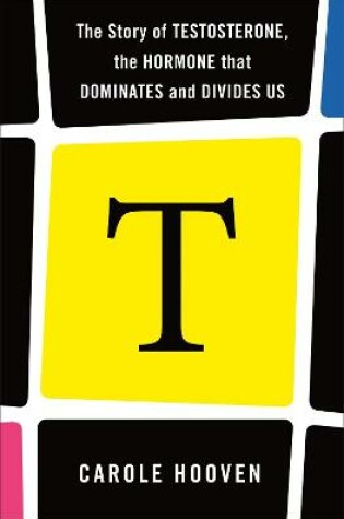 Cover of T: The Story of Testosterone, the Hormone that Dominates and Divides Us