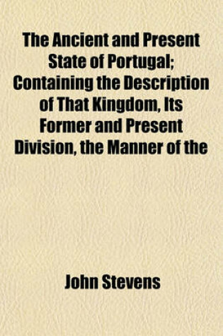 Cover of The Ancient and Present State of Portugal; Containing the Description of That Kingdom, Its Former and Present Division, the Manner of the