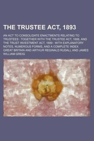 Cover of The Trustee ACT, 1893; An ACT to Consolidate Enactments Relating to Trustees Together with the Trustee ACT, 1888, and the Trust Investment ACT, 1889 with Explanatory Notes, Numerous Forms, and a Complete Index