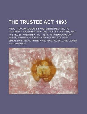 Book cover for The Trustee ACT, 1893; An ACT to Consolidate Enactments Relating to Trustees Together with the Trustee ACT, 1888, and the Trust Investment ACT, 1889 with Explanatory Notes, Numerous Forms, and a Complete Index