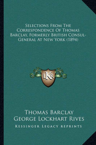 Cover of Selections from the Correspondence of Thomas Barclay, Formerselections from the Correspondence of Thomas Barclay, Formerly British Consul-General at New York (1894) Ly British Consul-General at New York (1894)