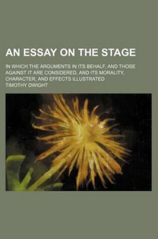 Cover of An Essay on the Stage; In Which the Arguments in Its Behalf, and Those Against It Are Considered, and Its Morality, Character, and Effects Illustrated