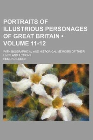 Cover of Portraits of Illustrious Personages of Great Britain (Volume 11-12 ); With Biographical and Historical Memoirs of Their Lives and Actions