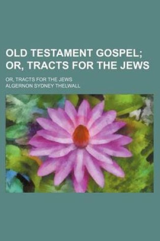 Cover of Old Testament Gospel; Or, Tracts for the Jews. Or, Tracts for the Jews