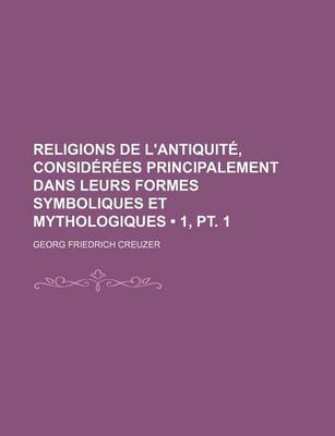 Book cover for Religions de L'Antiquite, Considerees Principalement Dans Leurs Formes Symboliques Et Mythologiques (1, PT. 1)