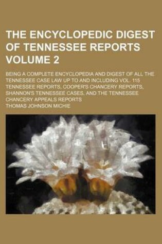 Cover of The Encyclopedic Digest of Tennessee Reports Volume 2; Being a Complete Encyclopedia and Digest of All the Tennessee Case Law Up to and Including Vol. 115 Tennessee Reports, Cooper's Chancery Reports, Shannon's Tennessee Cases, and the Tennessee Chancery Appea