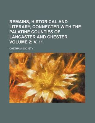 Book cover for Remains, Historical and Literary, Connected with the Palatine Counties of Lancaster and Chester Volume 2; V. 11