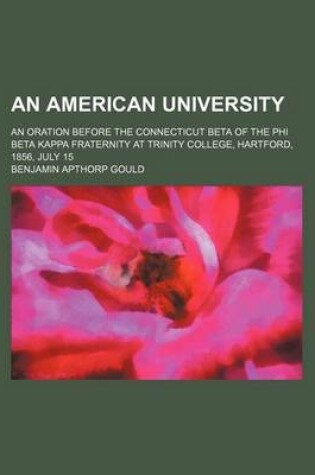 Cover of An American University; An Oration Before the Connecticut Beta of the Phi Beta Kappa Fraternity at Trinity College, Hartford, 1856, July 15