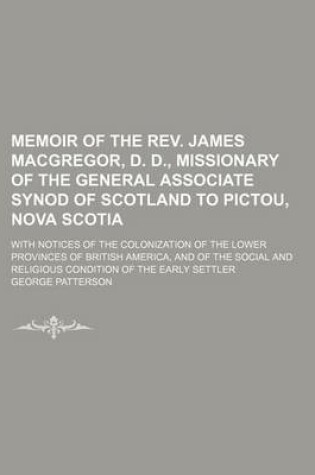 Cover of Memoir of the REV. James MacGregor, D. D., Missionary of the General Associate Synod of Scotland to Pictou, Nova Scotia; With Notices of the Colonization of the Lower Provinces of British America, and of the Social and Religious Condition of the Early Set