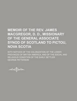 Book cover for Memoir of the REV. James MacGregor, D. D., Missionary of the General Associate Synod of Scotland to Pictou, Nova Scotia; With Notices of the Colonization of the Lower Provinces of British America, and of the Social and Religious Condition of the Early Set