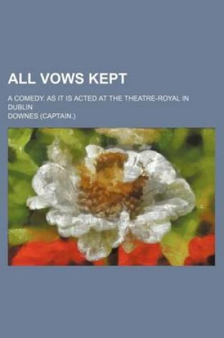 Cover of All Vows Kept; A Comedy. as It Is Acted at the Theatre-Royal in Dublin