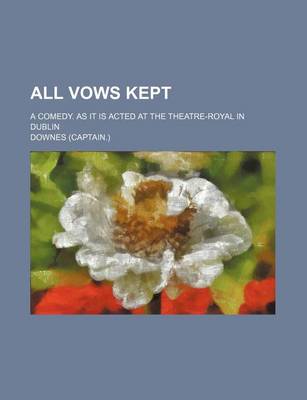 Book cover for All Vows Kept; A Comedy. as It Is Acted at the Theatre-Royal in Dublin