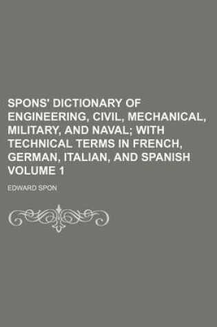 Cover of Spons' Dictionary of Engineering, Civil, Mechanical, Military, and Naval; With Technical Terms in French, German, Italian, and Spanish Volume 1