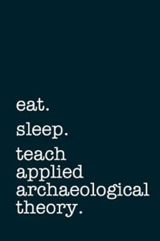 Cover of eat. sleep. teach applied archaeological theory. - Lined Notebook