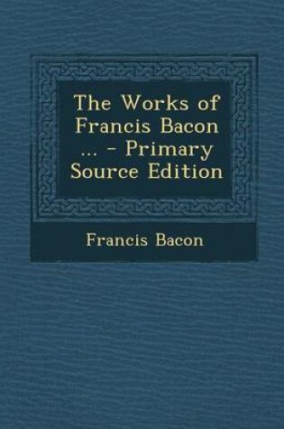Cover of The Works of Francis Bacon ... - Primary Source Edition