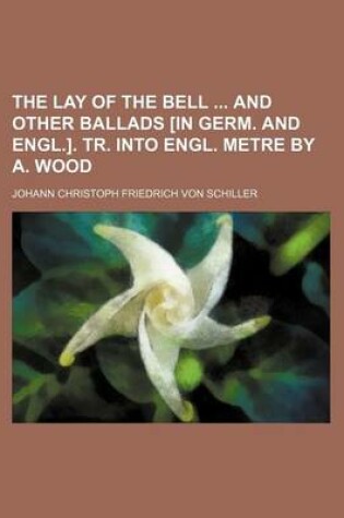 Cover of The Lay of the Bell and Other Ballads [In Germ. and Engl.]. Tr. Into Engl. Metre by A. Wood