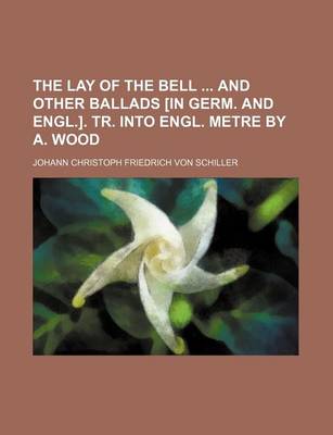 Book cover for The Lay of the Bell and Other Ballads [In Germ. and Engl.]. Tr. Into Engl. Metre by A. Wood