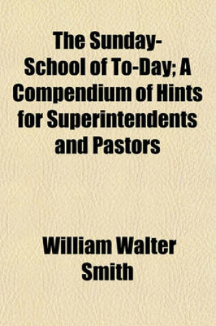 Cover of The Sunday-School of To-Day; A Compendium of Hints for Superintendents and Pastors