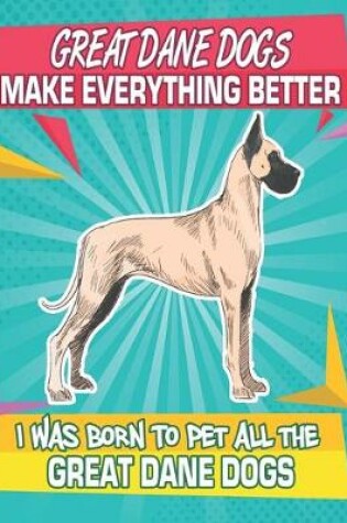 Cover of Great Dane Dogs Make Everything Better I Was Born To Pet All The Great Dane Dogs