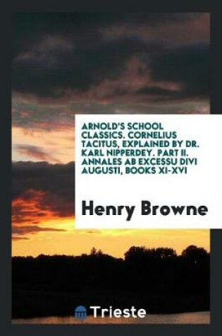 Cover of Arnold's School Classics. Cornelius Tacitus, Explained by Dr. Karl Nipperdey. Part II. Annales AB Excessu Divi Augusti, Books XI-XVI