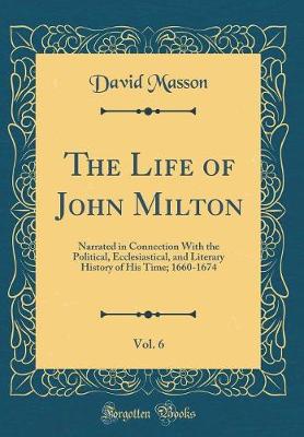 Book cover for The Life of John Milton, Vol. 6: Narrated in Connection With the Political, Ecclesiastical, and Literary History of His Time; 1660-1674 (Classic Reprint)