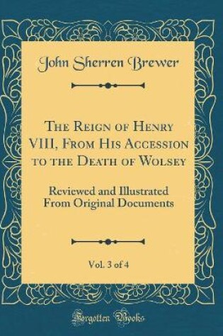 Cover of The Reign of Henry VIII, from His Accession to the Death of Wolsey, Vol. 3 of 4