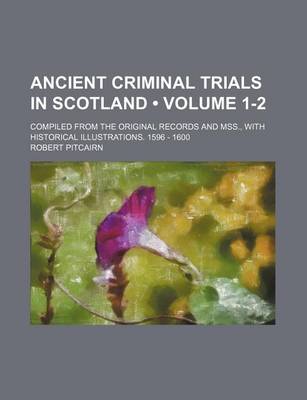 Book cover for Ancient Criminal Trials in Scotland (Volume 1-2); Compiled from the Original Records and Mss., with Historical Illustrations. 1596 - 1600