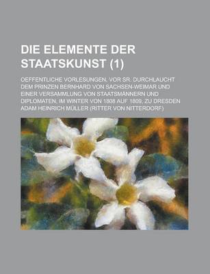 Book cover for Die Elemente Der Staatskunst; Oeffentliche Vorlesungen, VOR Sr. Durchlaucht Dem Prinzen Bernhard Von Sachsen-Weimar Und Einer Versammlung Von Staatsma