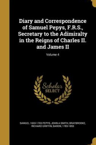 Cover of Diary and Correspondence of Samuel Pepys, F.R.S., Secretary to the Adimiralty in the Reigns of Charles II. and James II; Volume 4