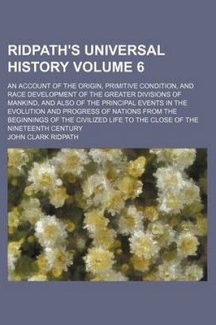 Cover of Ridpath's Universal History Volume 6; An Account of the Origin, Primitive Condition, and Race Development of the Greater Divisions of Mankind, and Also of the Principal Events in the Evolution and Progress of Nations from the Beginnings of the Civilized