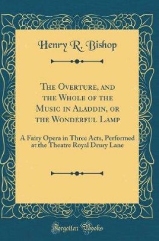 Cover of The Overture, and the Whole of the Music in Aladdin, or the Wonderful Lamp: A Fairy Opera in Three Acts, Performed at the Theatre Royal Drury Lane (Classic Reprint)