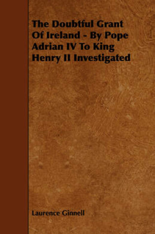 Cover of The Doubtful Grant Of Ireland - By Pope Adrian IV To King Henry II Investigated