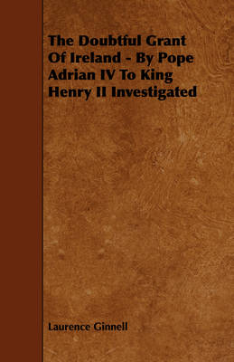 Book cover for The Doubtful Grant Of Ireland - By Pope Adrian IV To King Henry II Investigated