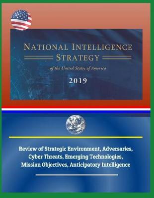 Book cover for National Intelligence Strategy of the United States of America 2019 - Review of Strategic Environment, Adversaries, Cyber Threats, Emerging Technologies, Mission Objectives, Anticipatory Intelligence