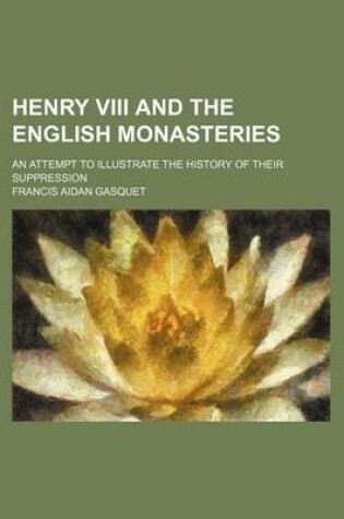 Cover of Henry VIII and the English Monasteries; An Attempt to Illustrate the History of Their Suppression