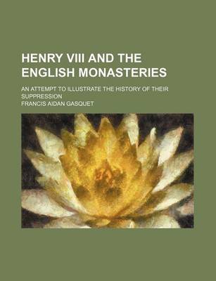 Book cover for Henry VIII and the English Monasteries; An Attempt to Illustrate the History of Their Suppression