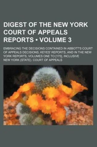 Cover of Digest of the New York Court of Appeals Reports (Volume 3); Embracing the Decisions Contained in Abbott's Court of Appeals Decisions, Keyes' Reports, and in the New York Reports, Volumes One to [175], Inclusive