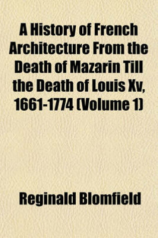 Cover of A History of French Architecture from the Death of Mazarin Till the Death of Louis XV, 1661-1774 (Volume 1)