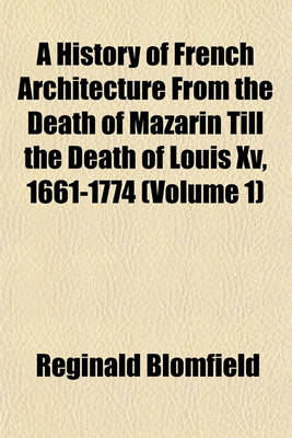 Book cover for A History of French Architecture from the Death of Mazarin Till the Death of Louis XV, 1661-1774 (Volume 1)