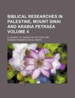 Book cover for Biblical Researches in Palestine, Mount Sinai and Arabia Petraea Volume 4; A Journal of Travels in the Year 1838