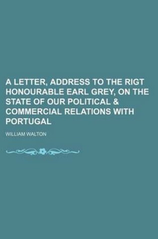 Cover of A Letter, Address to the Rigt Honourable Earl Grey, on the State of Our Political & Commercial Relations with Portugal