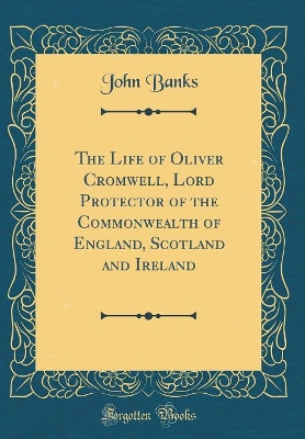 Book cover for The Life of Oliver Cromwell, Lord Protector of the Commonwealth of England, Scotland and Ireland (Classic Reprint)