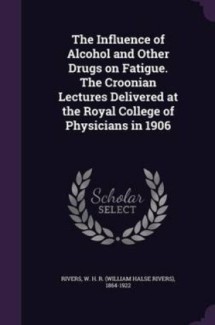 Cover of The Influence of Alcohol and Other Drugs on Fatigue. the Croonian Lectures Delivered at the Royal College of Physicians in 1906