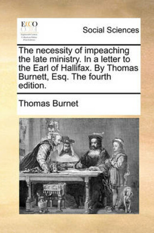 Cover of The Necessity of Impeaching the Late Ministry. in a Letter to the Earl of Hallifax. by Thomas Burnett, Esq. the Fourth Edition.