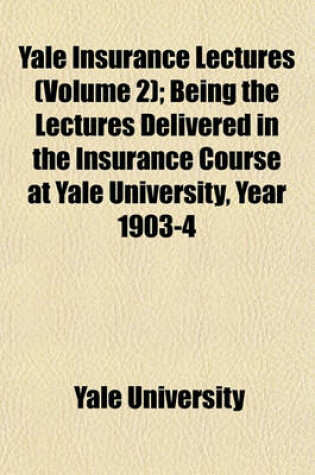 Cover of Yale Insurance Lectures (Volume 2); Being the Lectures Delivered in the Insurance Course at Yale University, Year 1903-4