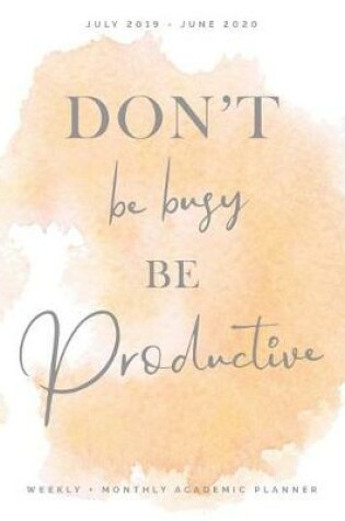 Cover of Don't Be Busy Be Productive, Weekly + Monthly Academic Planner, July 2019 - June 2020