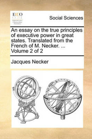 Cover of An Essay on the True Principles of Executive Power in Great States. Translated from the French of M. Necker. ... Volume 2 of 2